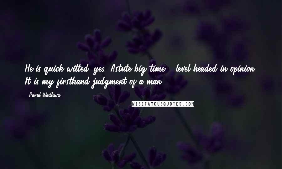 Parul Wadhwa Quotes: He is quick witted, yes! Astute big time & level headed in opinion. It is my firsthand judgment of a man.