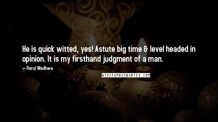 Parul Wadhwa Quotes: He is quick witted, yes! Astute big time & level headed in opinion. It is my firsthand judgment of a man.