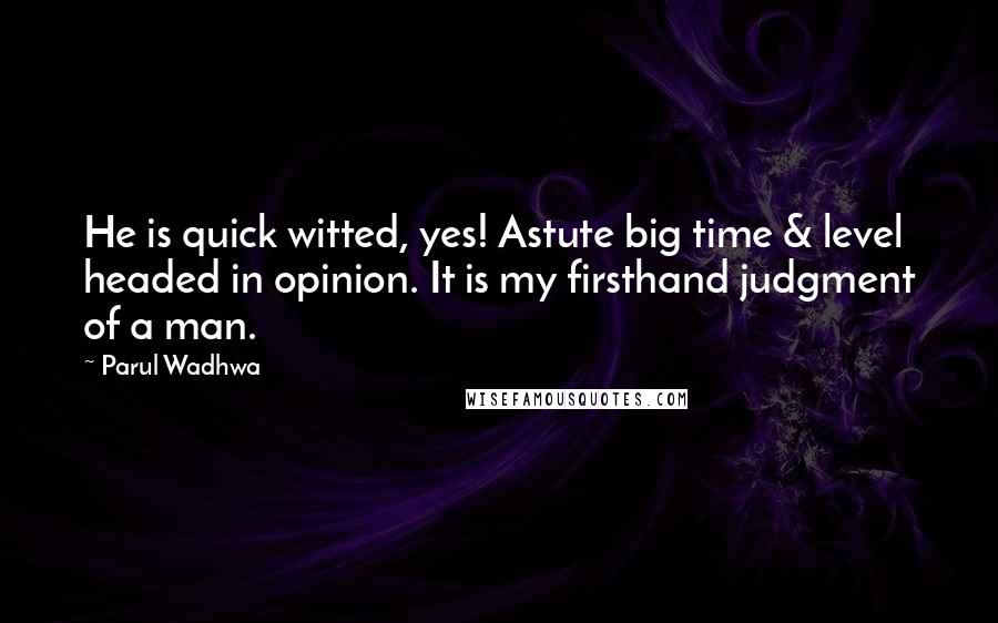 Parul Wadhwa Quotes: He is quick witted, yes! Astute big time & level headed in opinion. It is my firsthand judgment of a man.