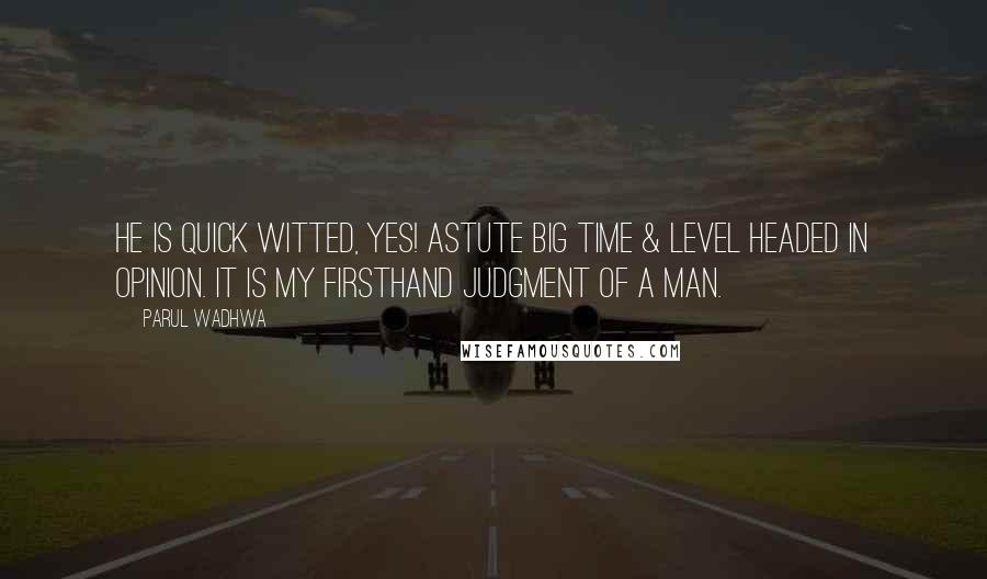 Parul Wadhwa Quotes: He is quick witted, yes! Astute big time & level headed in opinion. It is my firsthand judgment of a man.