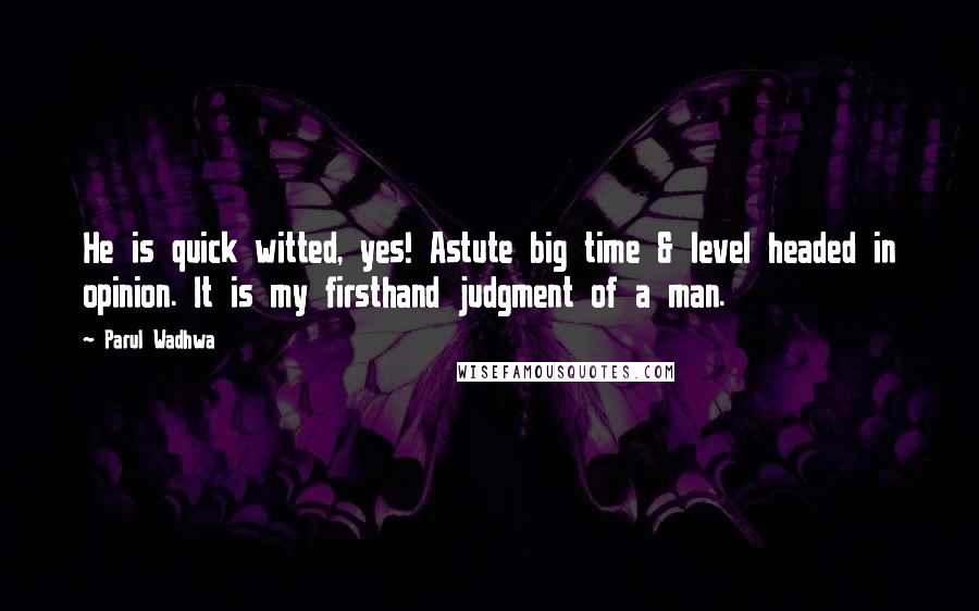 Parul Wadhwa Quotes: He is quick witted, yes! Astute big time & level headed in opinion. It is my firsthand judgment of a man.