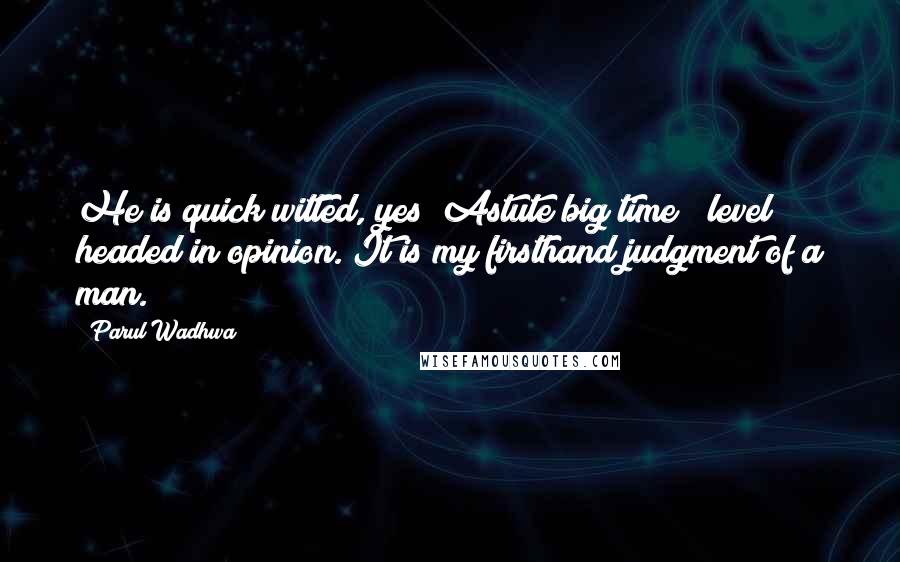 Parul Wadhwa Quotes: He is quick witted, yes! Astute big time & level headed in opinion. It is my firsthand judgment of a man.