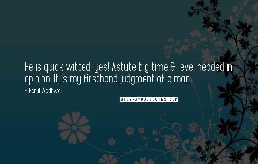 Parul Wadhwa Quotes: He is quick witted, yes! Astute big time & level headed in opinion. It is my firsthand judgment of a man.