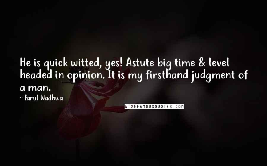 Parul Wadhwa Quotes: He is quick witted, yes! Astute big time & level headed in opinion. It is my firsthand judgment of a man.