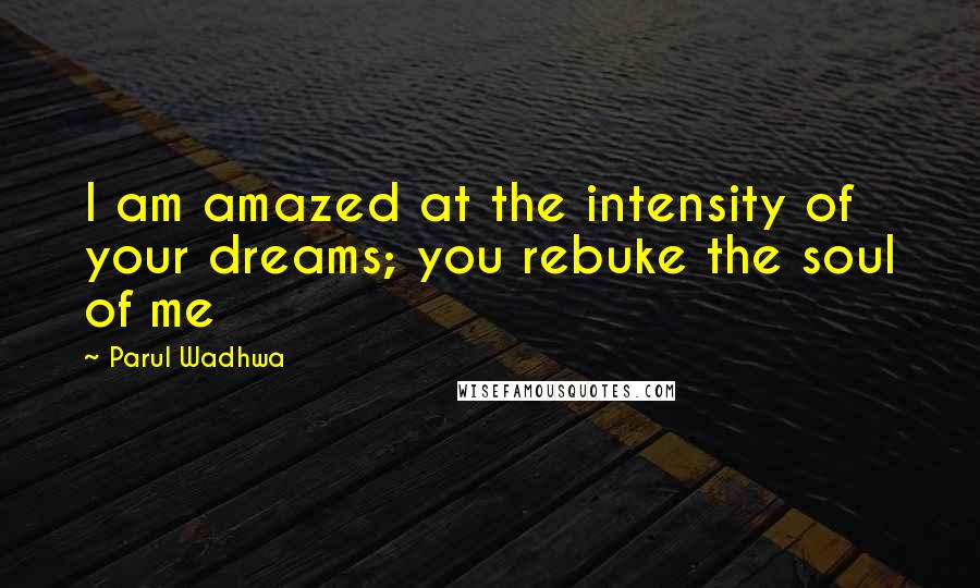Parul Wadhwa Quotes: I am amazed at the intensity of your dreams; you rebuke the soul of me
