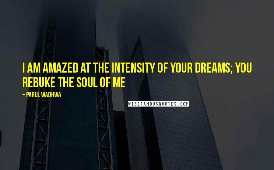 Parul Wadhwa Quotes: I am amazed at the intensity of your dreams; you rebuke the soul of me