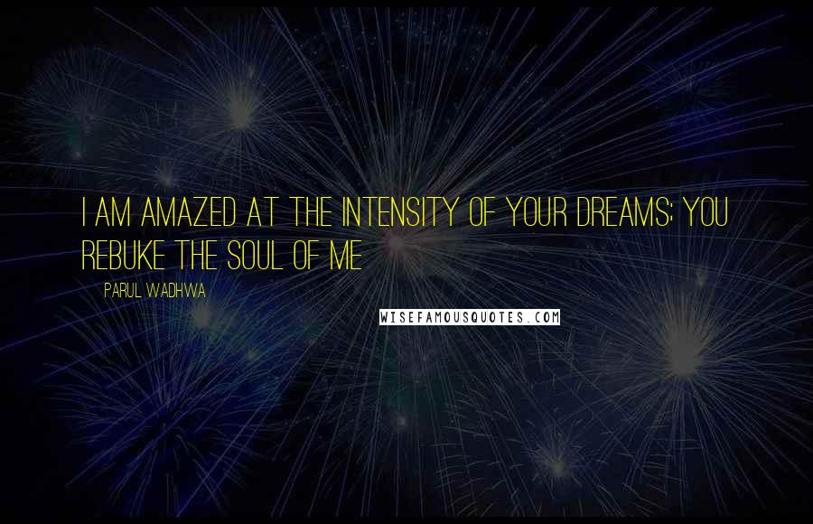 Parul Wadhwa Quotes: I am amazed at the intensity of your dreams; you rebuke the soul of me