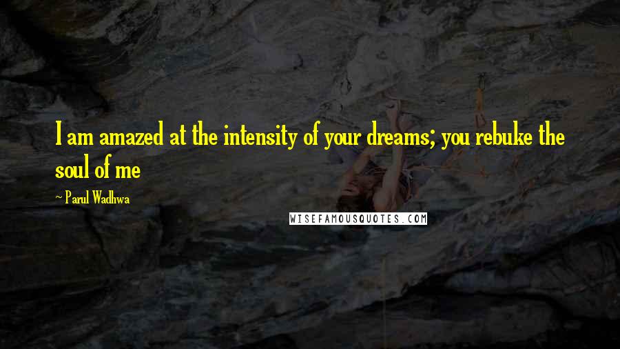 Parul Wadhwa Quotes: I am amazed at the intensity of your dreams; you rebuke the soul of me