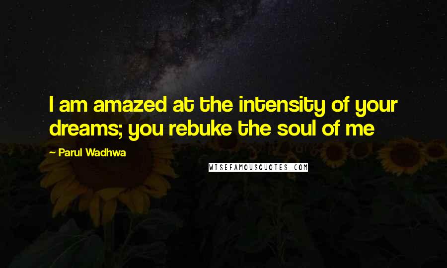 Parul Wadhwa Quotes: I am amazed at the intensity of your dreams; you rebuke the soul of me