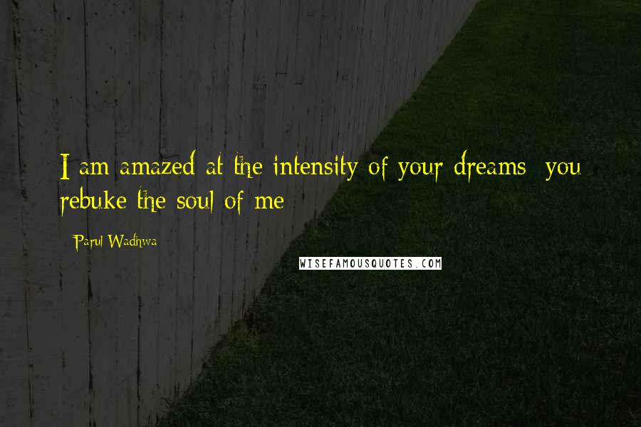 Parul Wadhwa Quotes: I am amazed at the intensity of your dreams; you rebuke the soul of me