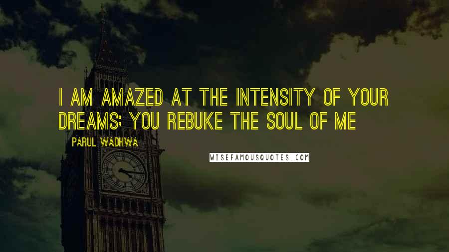 Parul Wadhwa Quotes: I am amazed at the intensity of your dreams; you rebuke the soul of me