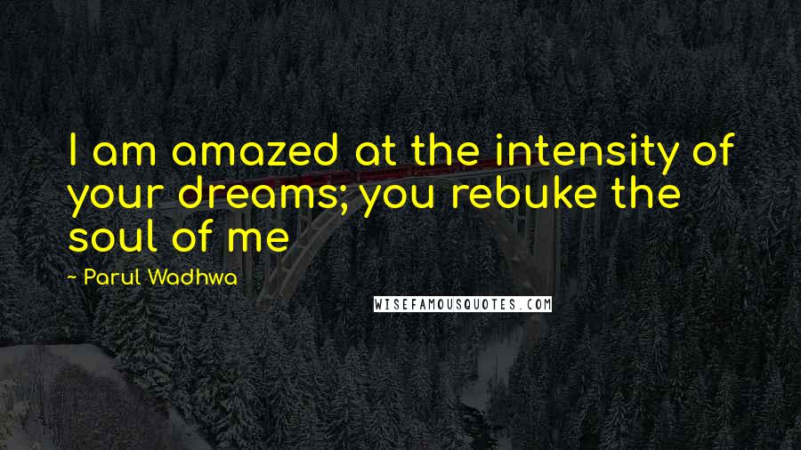 Parul Wadhwa Quotes: I am amazed at the intensity of your dreams; you rebuke the soul of me