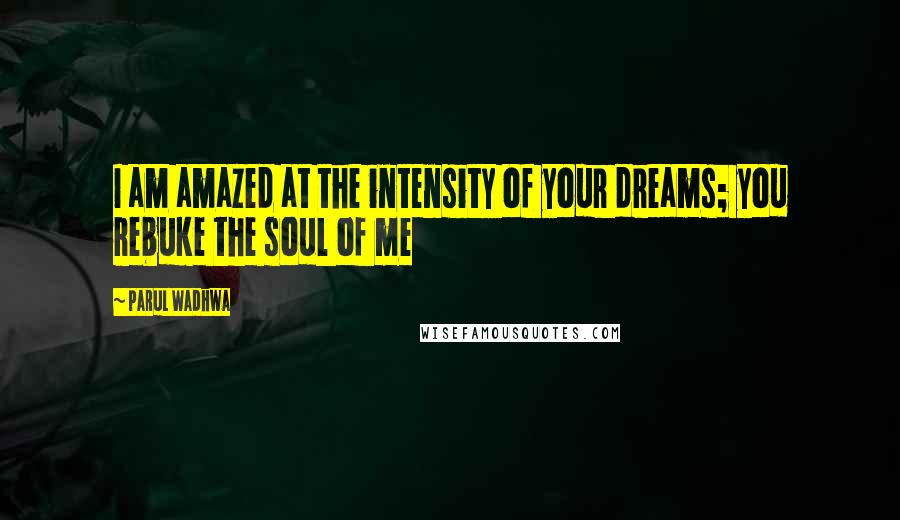 Parul Wadhwa Quotes: I am amazed at the intensity of your dreams; you rebuke the soul of me