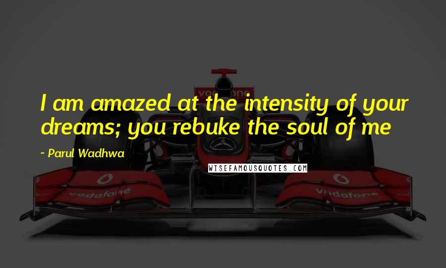 Parul Wadhwa Quotes: I am amazed at the intensity of your dreams; you rebuke the soul of me