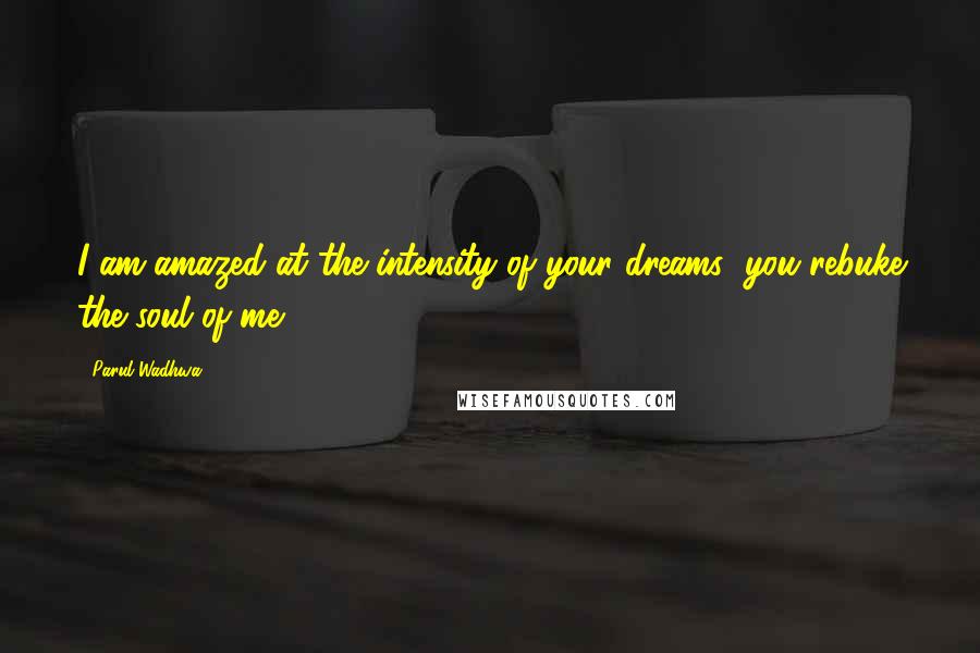 Parul Wadhwa Quotes: I am amazed at the intensity of your dreams; you rebuke the soul of me