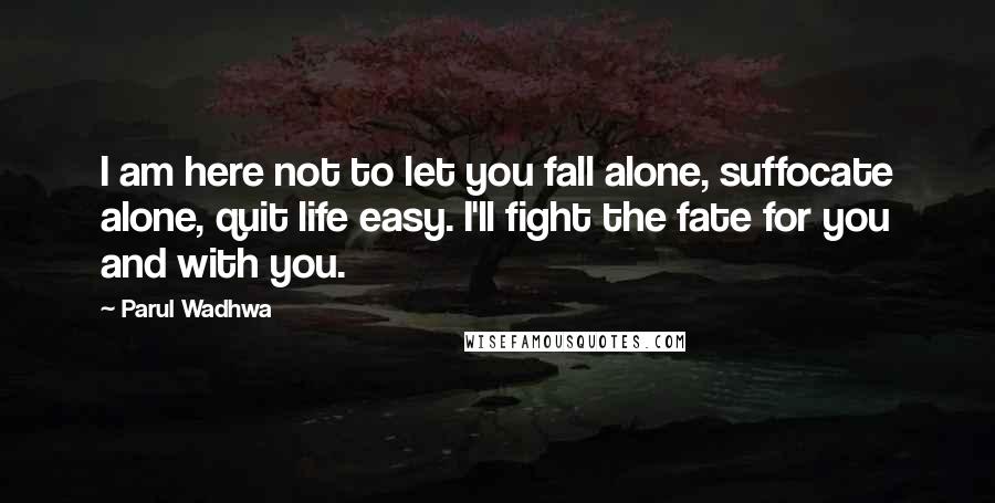 Parul Wadhwa Quotes: I am here not to let you fall alone, suffocate alone, quit life easy. I'll fight the fate for you and with you.