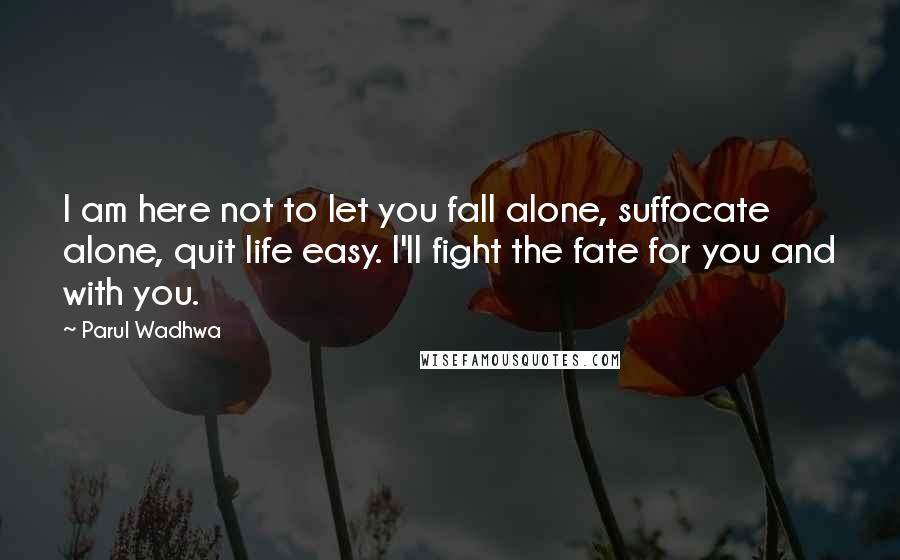 Parul Wadhwa Quotes: I am here not to let you fall alone, suffocate alone, quit life easy. I'll fight the fate for you and with you.