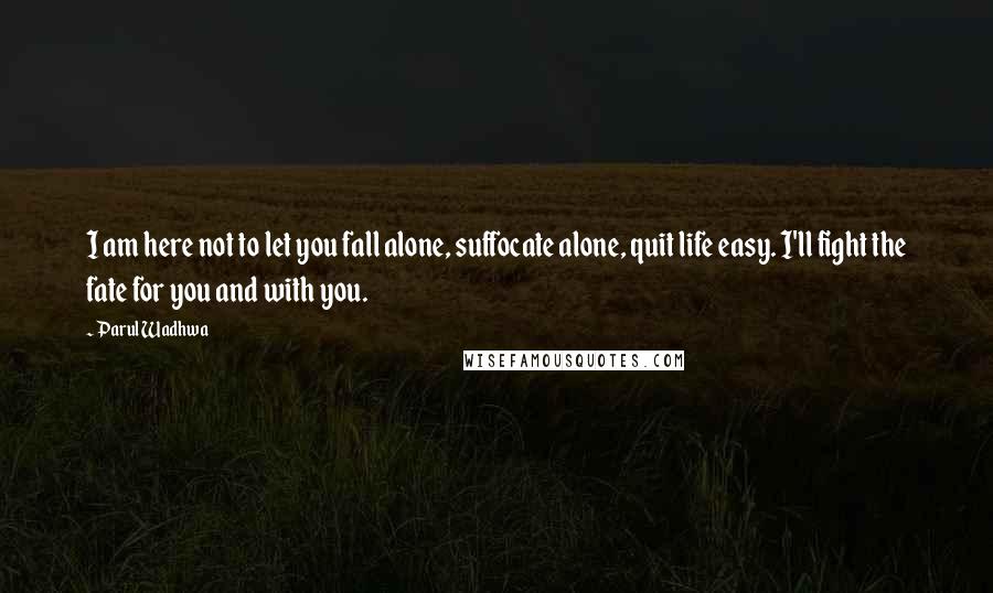 Parul Wadhwa Quotes: I am here not to let you fall alone, suffocate alone, quit life easy. I'll fight the fate for you and with you.