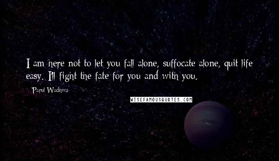 Parul Wadhwa Quotes: I am here not to let you fall alone, suffocate alone, quit life easy. I'll fight the fate for you and with you.