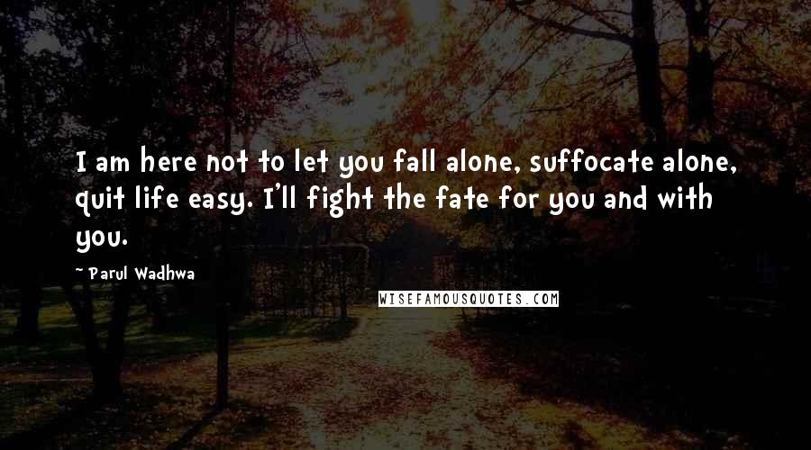 Parul Wadhwa Quotes: I am here not to let you fall alone, suffocate alone, quit life easy. I'll fight the fate for you and with you.