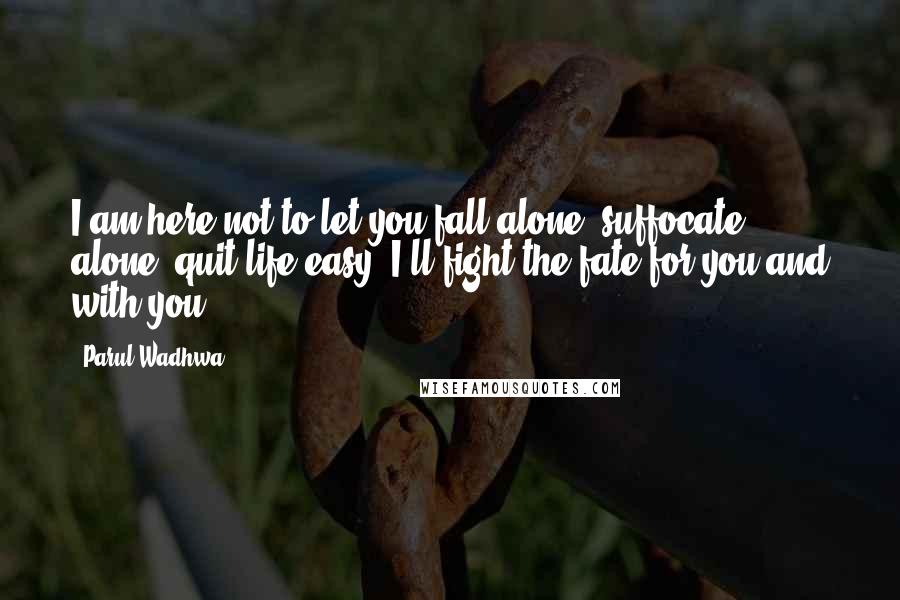 Parul Wadhwa Quotes: I am here not to let you fall alone, suffocate alone, quit life easy. I'll fight the fate for you and with you.