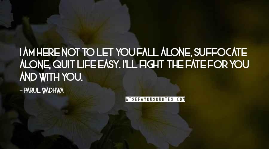 Parul Wadhwa Quotes: I am here not to let you fall alone, suffocate alone, quit life easy. I'll fight the fate for you and with you.