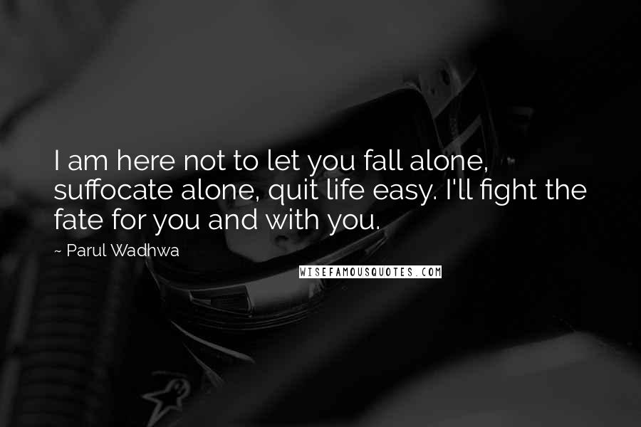 Parul Wadhwa Quotes: I am here not to let you fall alone, suffocate alone, quit life easy. I'll fight the fate for you and with you.