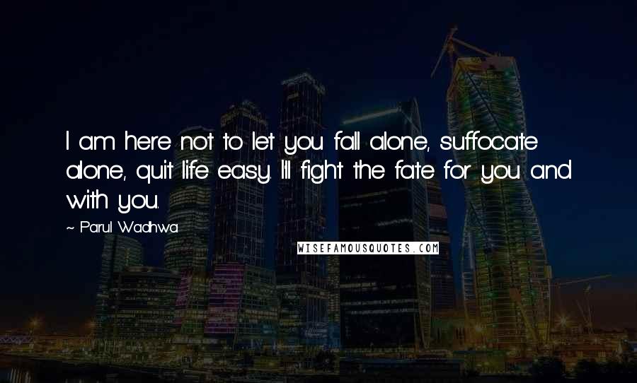 Parul Wadhwa Quotes: I am here not to let you fall alone, suffocate alone, quit life easy. I'll fight the fate for you and with you.