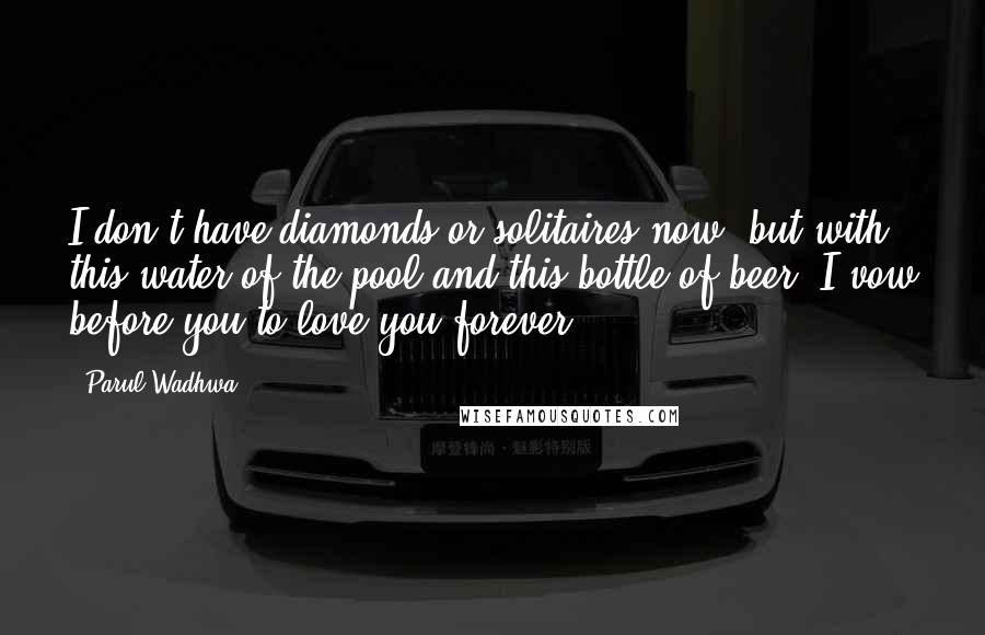 Parul Wadhwa Quotes: I don't have diamonds or solitaires now, but with this water of the pool and this bottle of beer, I vow before you to love you forever.