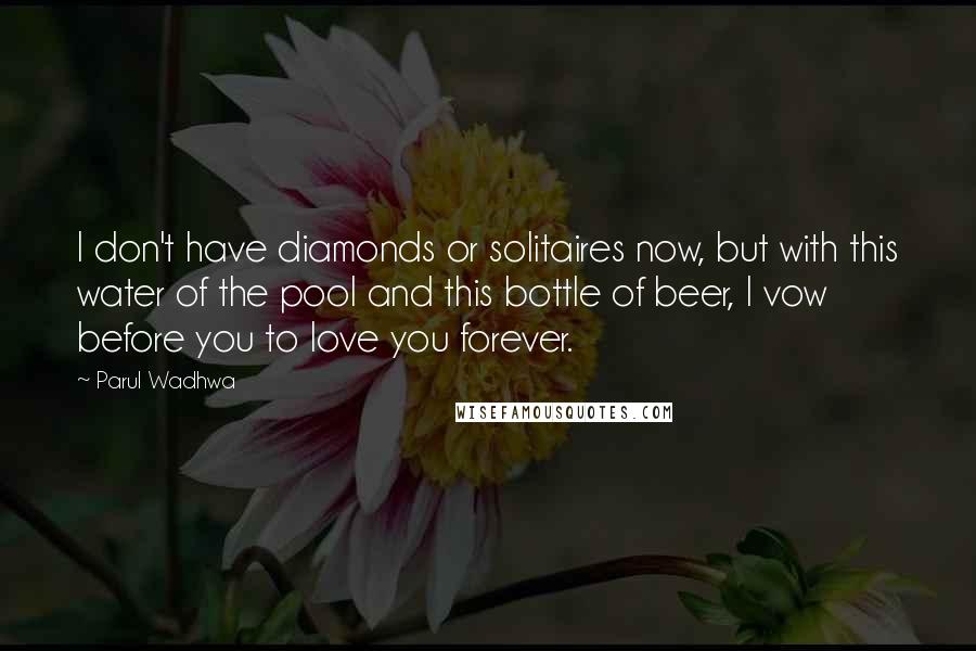 Parul Wadhwa Quotes: I don't have diamonds or solitaires now, but with this water of the pool and this bottle of beer, I vow before you to love you forever.