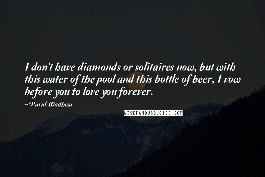 Parul Wadhwa Quotes: I don't have diamonds or solitaires now, but with this water of the pool and this bottle of beer, I vow before you to love you forever.