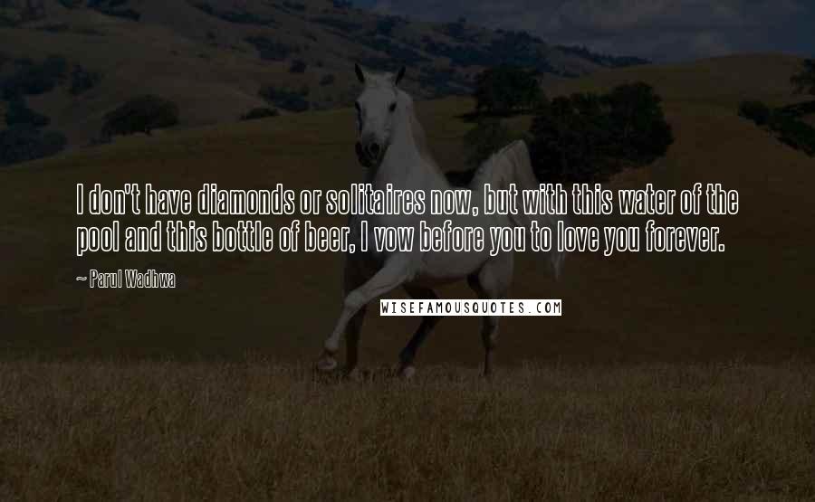 Parul Wadhwa Quotes: I don't have diamonds or solitaires now, but with this water of the pool and this bottle of beer, I vow before you to love you forever.
