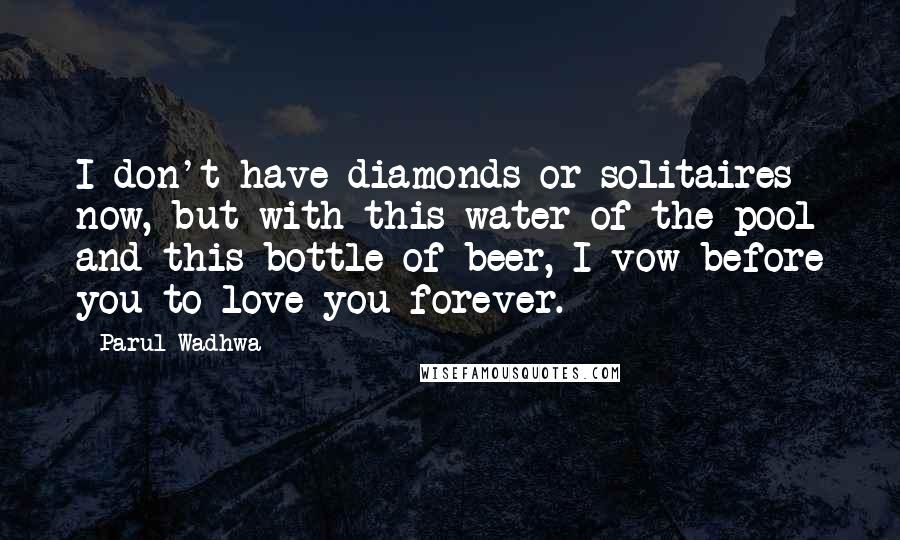 Parul Wadhwa Quotes: I don't have diamonds or solitaires now, but with this water of the pool and this bottle of beer, I vow before you to love you forever.