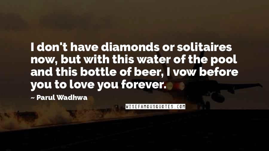 Parul Wadhwa Quotes: I don't have diamonds or solitaires now, but with this water of the pool and this bottle of beer, I vow before you to love you forever.