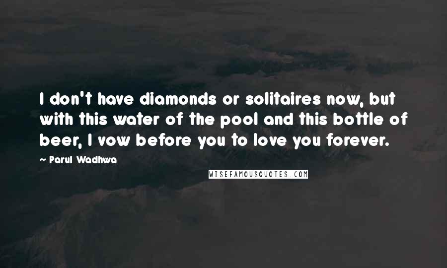 Parul Wadhwa Quotes: I don't have diamonds or solitaires now, but with this water of the pool and this bottle of beer, I vow before you to love you forever.