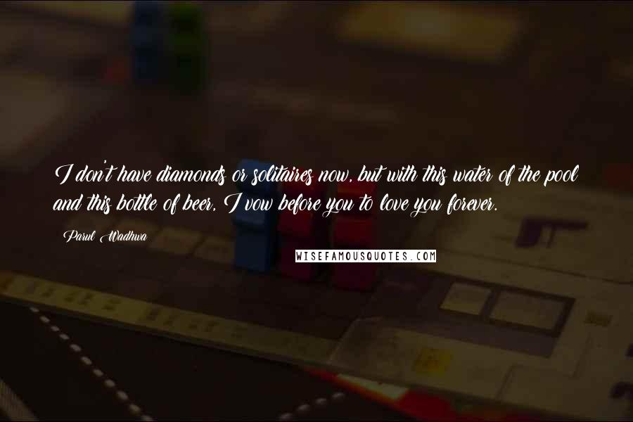 Parul Wadhwa Quotes: I don't have diamonds or solitaires now, but with this water of the pool and this bottle of beer, I vow before you to love you forever.