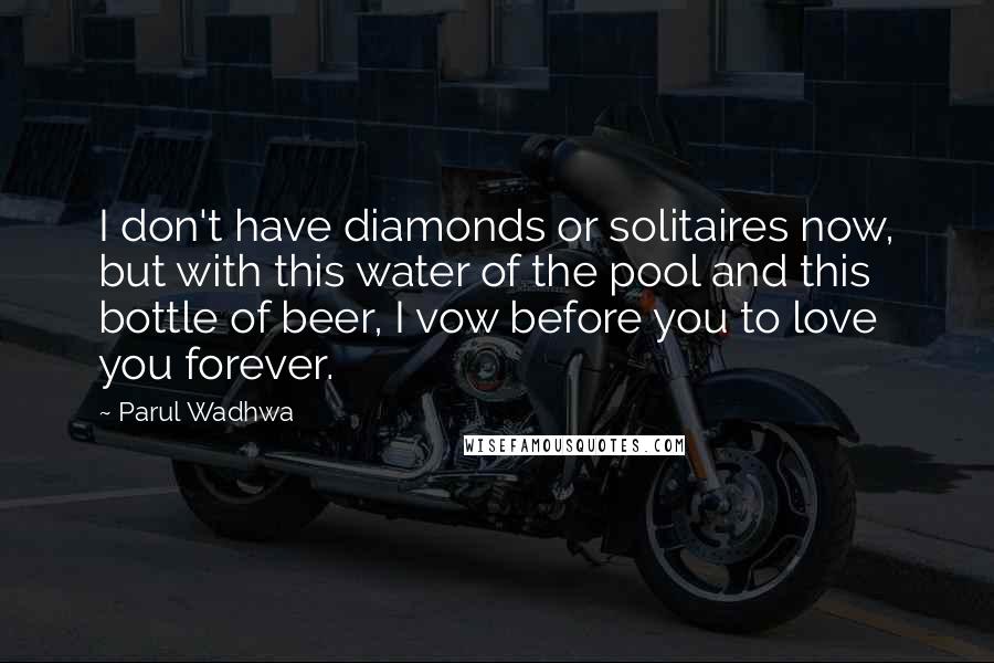 Parul Wadhwa Quotes: I don't have diamonds or solitaires now, but with this water of the pool and this bottle of beer, I vow before you to love you forever.