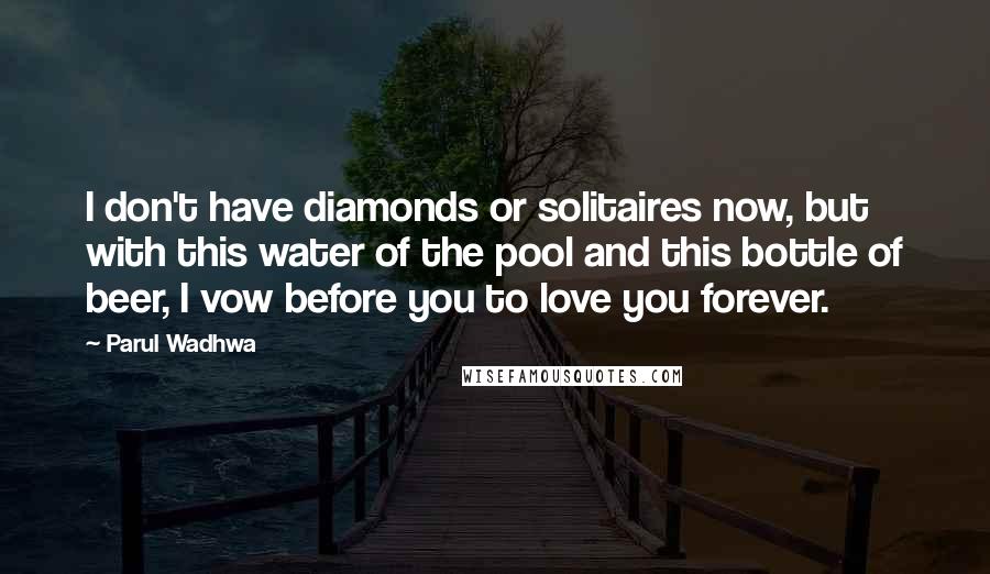 Parul Wadhwa Quotes: I don't have diamonds or solitaires now, but with this water of the pool and this bottle of beer, I vow before you to love you forever.