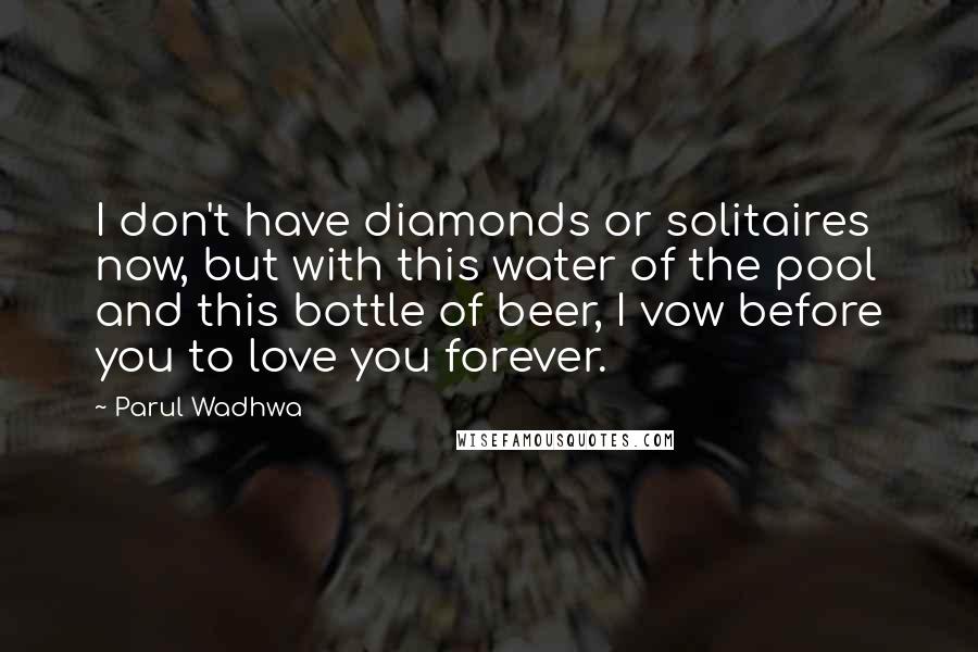 Parul Wadhwa Quotes: I don't have diamonds or solitaires now, but with this water of the pool and this bottle of beer, I vow before you to love you forever.