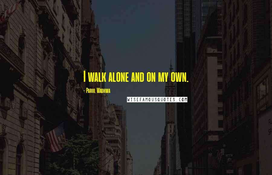 Parul Wadhwa Quotes: I walk alone and on my own.