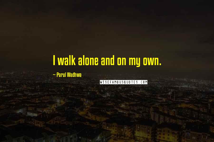 Parul Wadhwa Quotes: I walk alone and on my own.