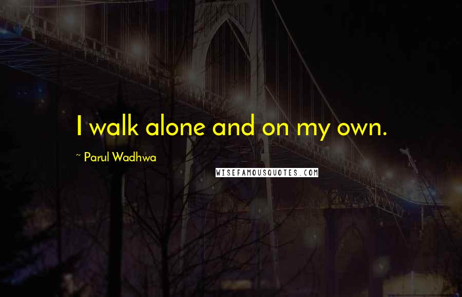 Parul Wadhwa Quotes: I walk alone and on my own.