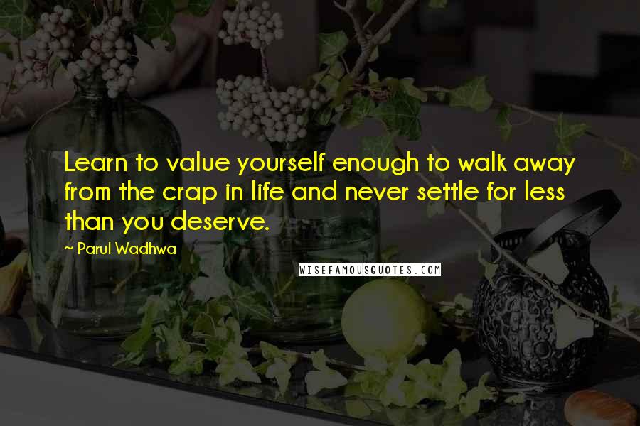 Parul Wadhwa Quotes: Learn to value yourself enough to walk away from the crap in life and never settle for less than you deserve.