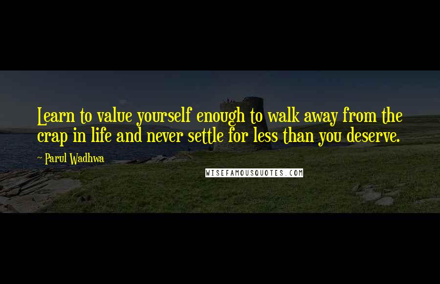 Parul Wadhwa Quotes: Learn to value yourself enough to walk away from the crap in life and never settle for less than you deserve.