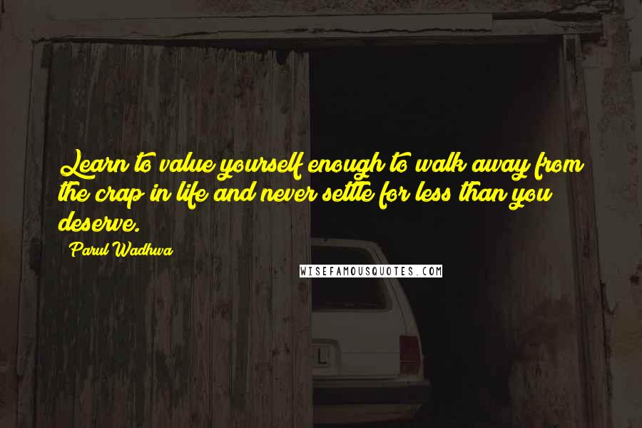 Parul Wadhwa Quotes: Learn to value yourself enough to walk away from the crap in life and never settle for less than you deserve.