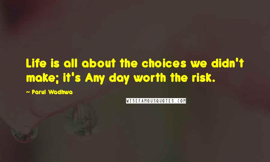 Parul Wadhwa Quotes: Life is all about the choices we didn't make; it's Any day worth the risk.