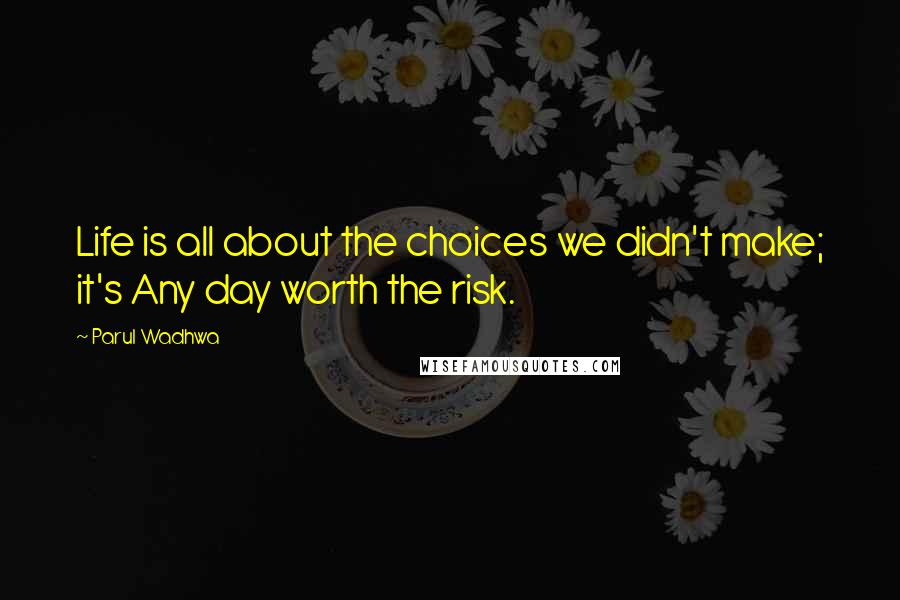 Parul Wadhwa Quotes: Life is all about the choices we didn't make; it's Any day worth the risk.