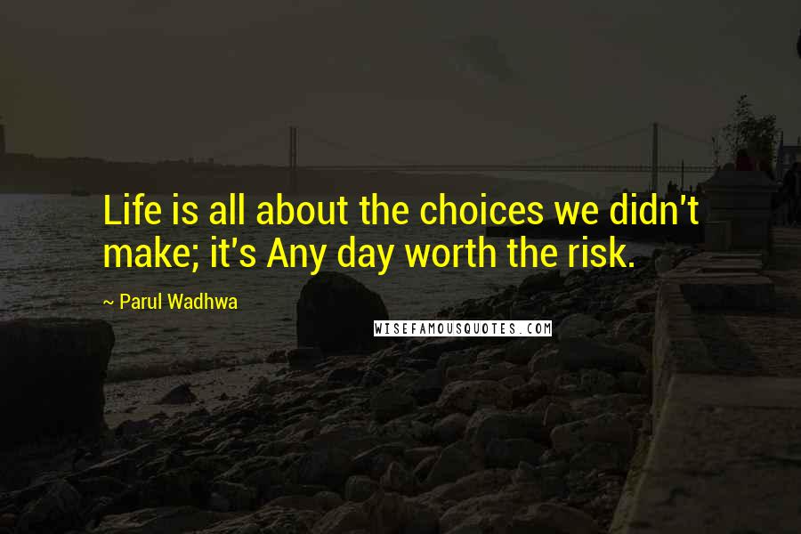 Parul Wadhwa Quotes: Life is all about the choices we didn't make; it's Any day worth the risk.