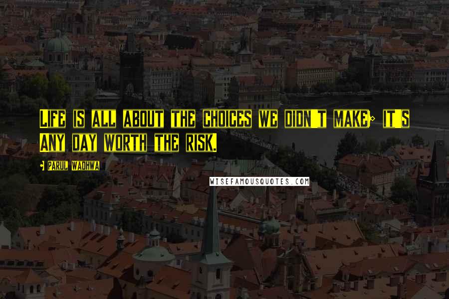 Parul Wadhwa Quotes: Life is all about the choices we didn't make; it's Any day worth the risk.