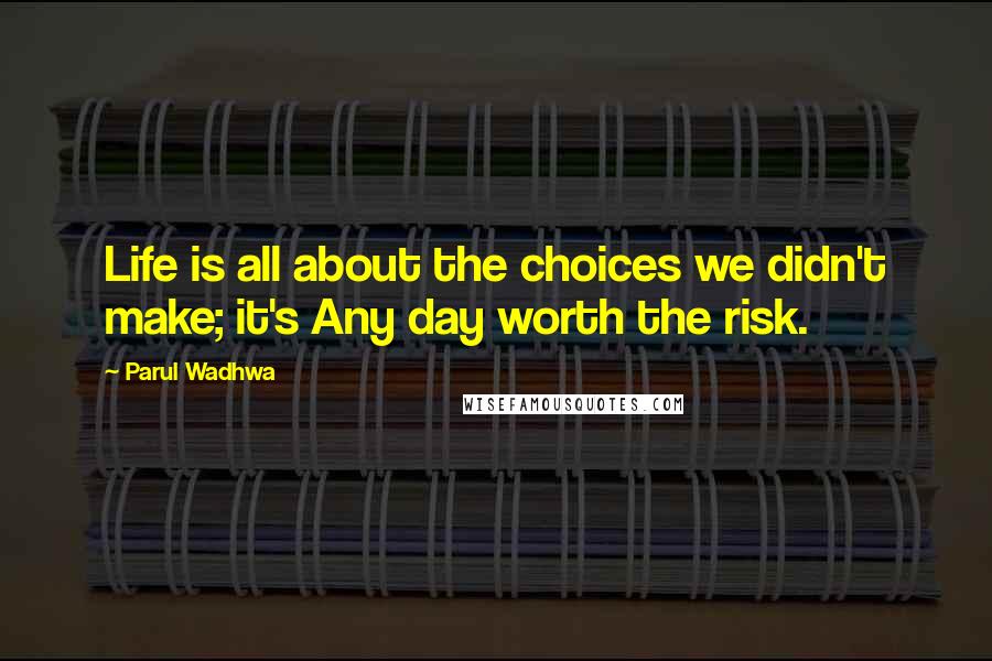 Parul Wadhwa Quotes: Life is all about the choices we didn't make; it's Any day worth the risk.